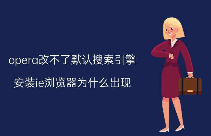 opera改不了默认搜索引擎 安装ie浏览器为什么出现，不适用您当前的系统？